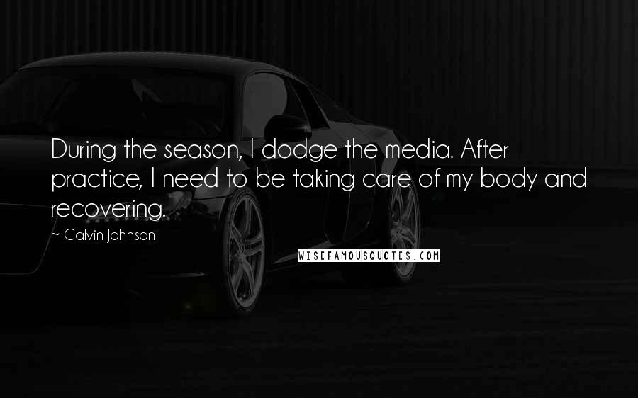 Calvin Johnson Quotes: During the season, I dodge the media. After practice, I need to be taking care of my body and recovering.