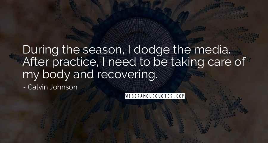 Calvin Johnson Quotes: During the season, I dodge the media. After practice, I need to be taking care of my body and recovering.
