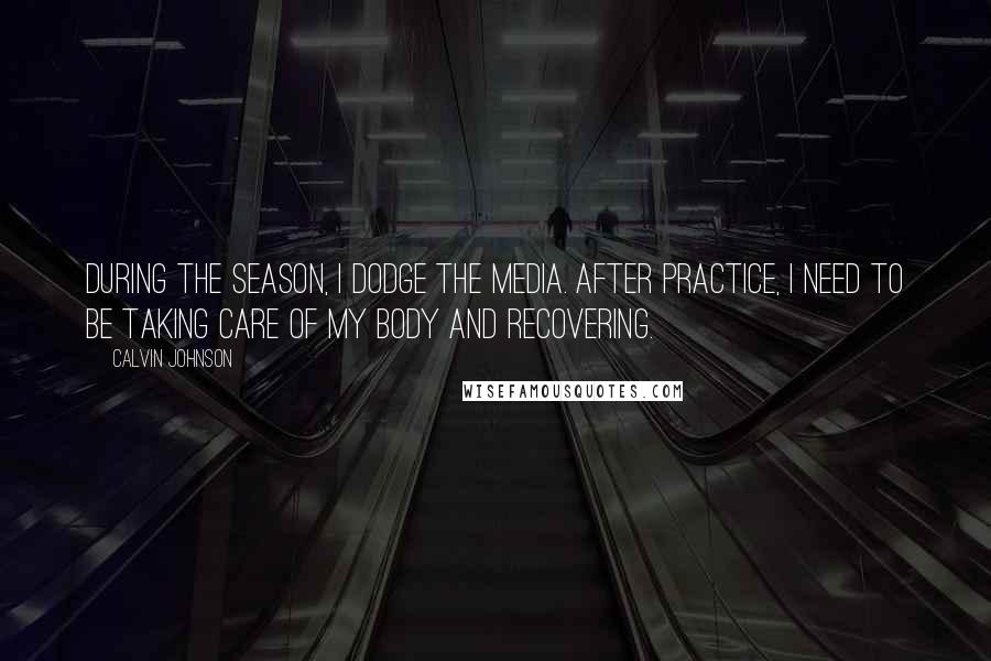 Calvin Johnson Quotes: During the season, I dodge the media. After practice, I need to be taking care of my body and recovering.