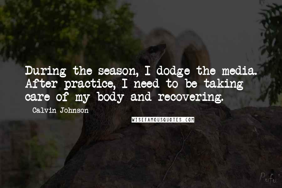 Calvin Johnson Quotes: During the season, I dodge the media. After practice, I need to be taking care of my body and recovering.