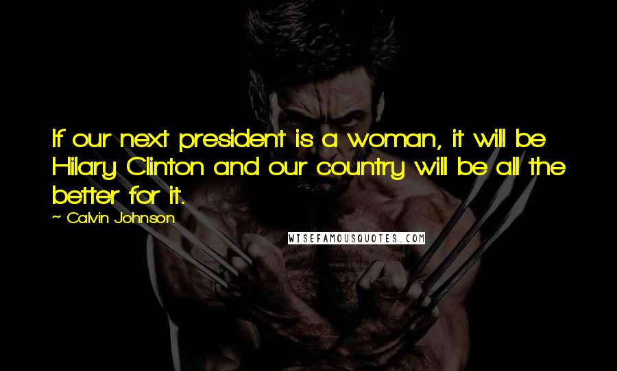 Calvin Johnson Quotes: If our next president is a woman, it will be Hilary Clinton and our country will be all the better for it.