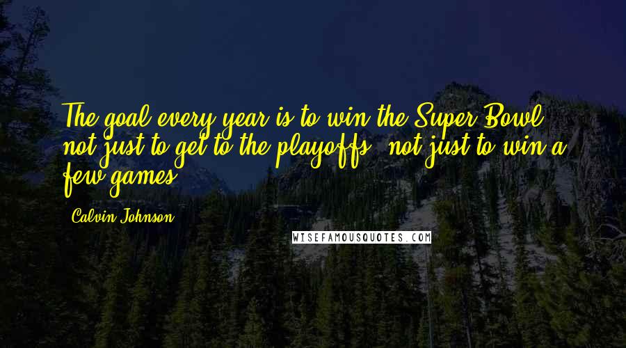 Calvin Johnson Quotes: The goal every year is to win the Super Bowl, not just to get to the playoffs, not just to win a few games.
