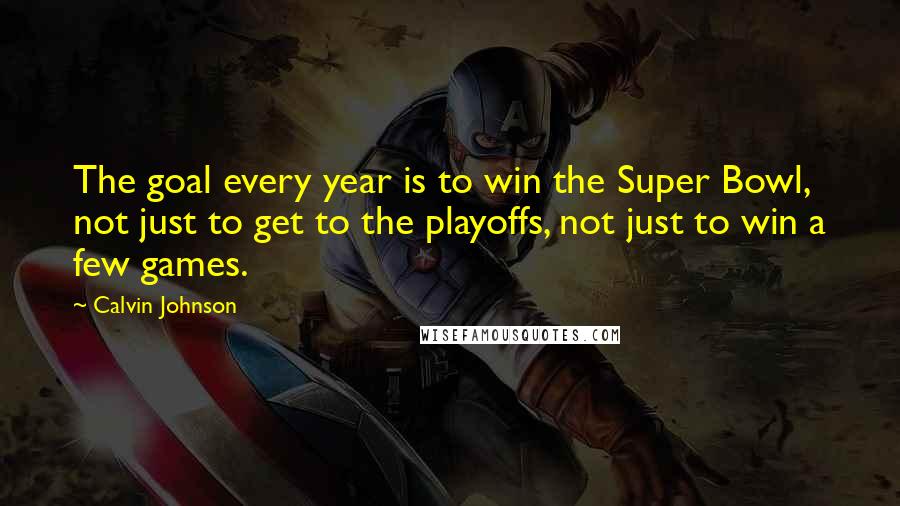 Calvin Johnson Quotes: The goal every year is to win the Super Bowl, not just to get to the playoffs, not just to win a few games.