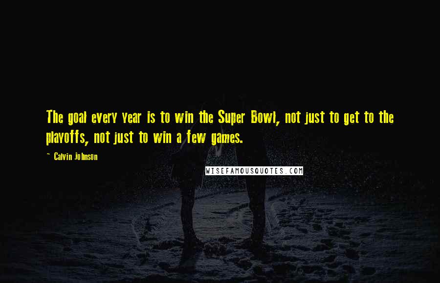 Calvin Johnson Quotes: The goal every year is to win the Super Bowl, not just to get to the playoffs, not just to win a few games.