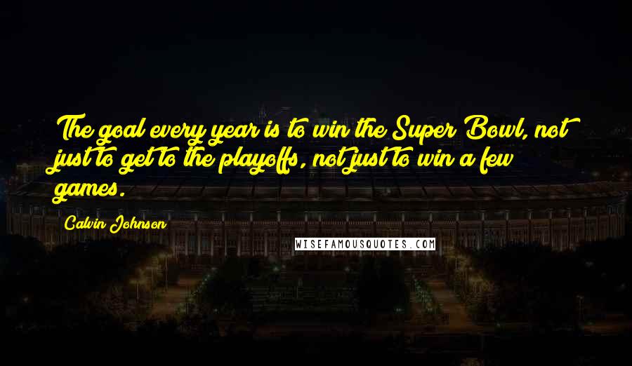 Calvin Johnson Quotes: The goal every year is to win the Super Bowl, not just to get to the playoffs, not just to win a few games.