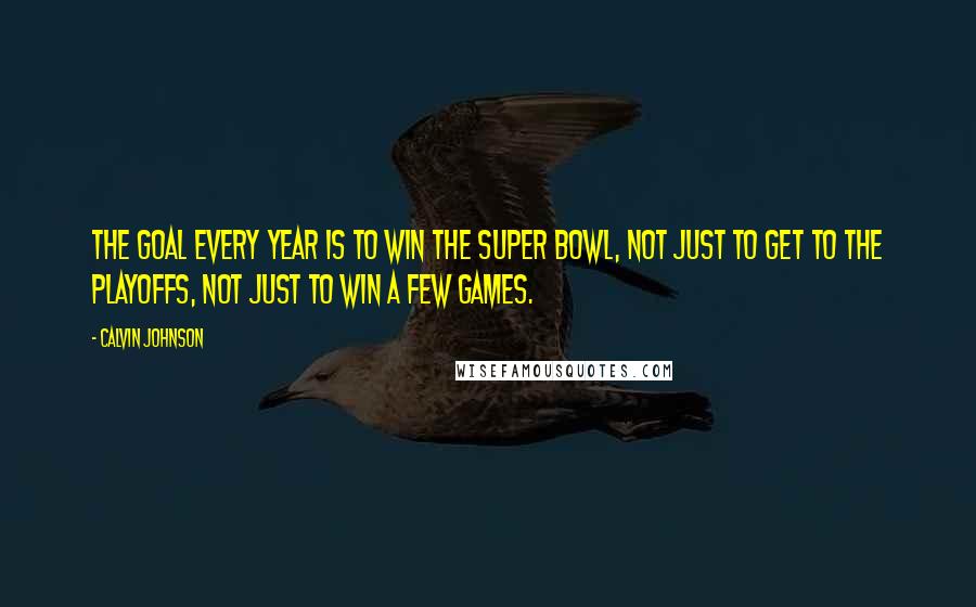 Calvin Johnson Quotes: The goal every year is to win the Super Bowl, not just to get to the playoffs, not just to win a few games.