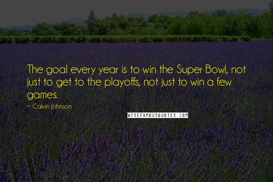 Calvin Johnson Quotes: The goal every year is to win the Super Bowl, not just to get to the playoffs, not just to win a few games.