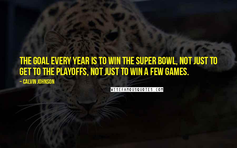 Calvin Johnson Quotes: The goal every year is to win the Super Bowl, not just to get to the playoffs, not just to win a few games.