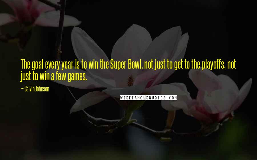 Calvin Johnson Quotes: The goal every year is to win the Super Bowl, not just to get to the playoffs, not just to win a few games.
