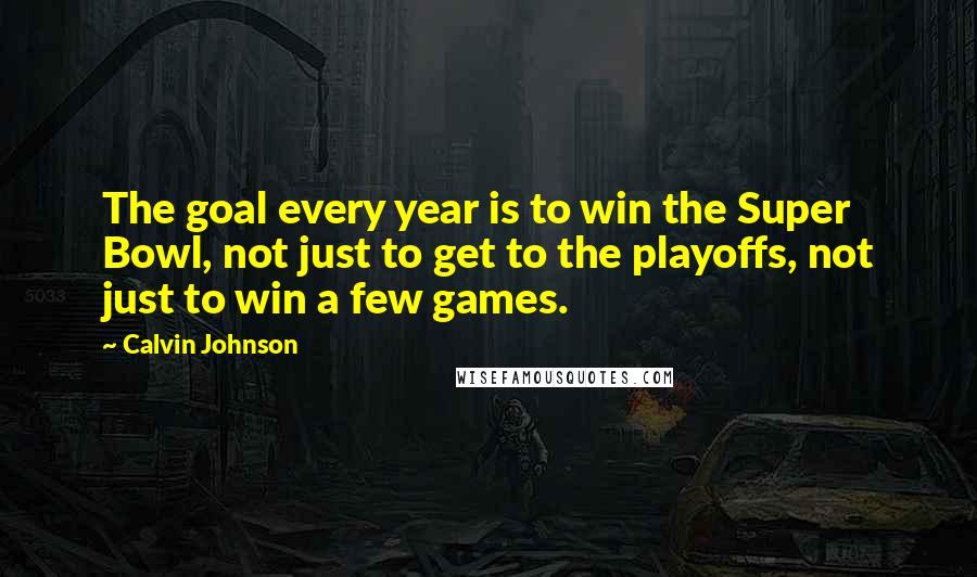 Calvin Johnson Quotes: The goal every year is to win the Super Bowl, not just to get to the playoffs, not just to win a few games.