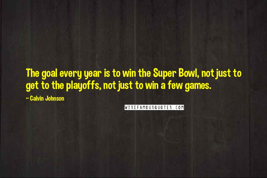 Calvin Johnson Quotes: The goal every year is to win the Super Bowl, not just to get to the playoffs, not just to win a few games.