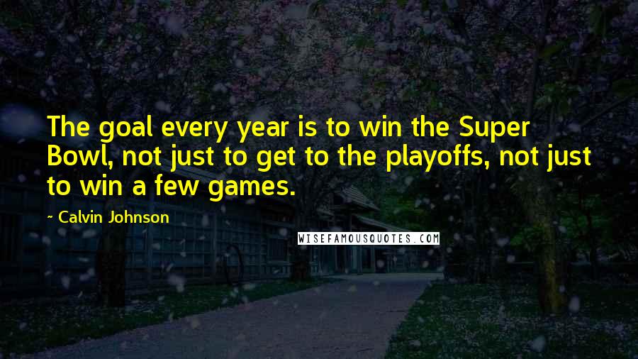 Calvin Johnson Quotes: The goal every year is to win the Super Bowl, not just to get to the playoffs, not just to win a few games.