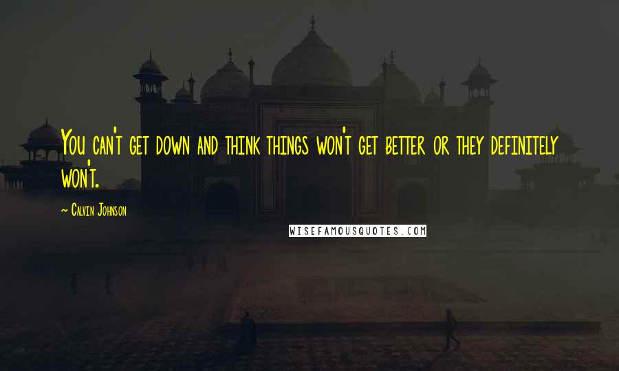 Calvin Johnson Quotes: You can't get down and think things won't get better or they definitely won't.