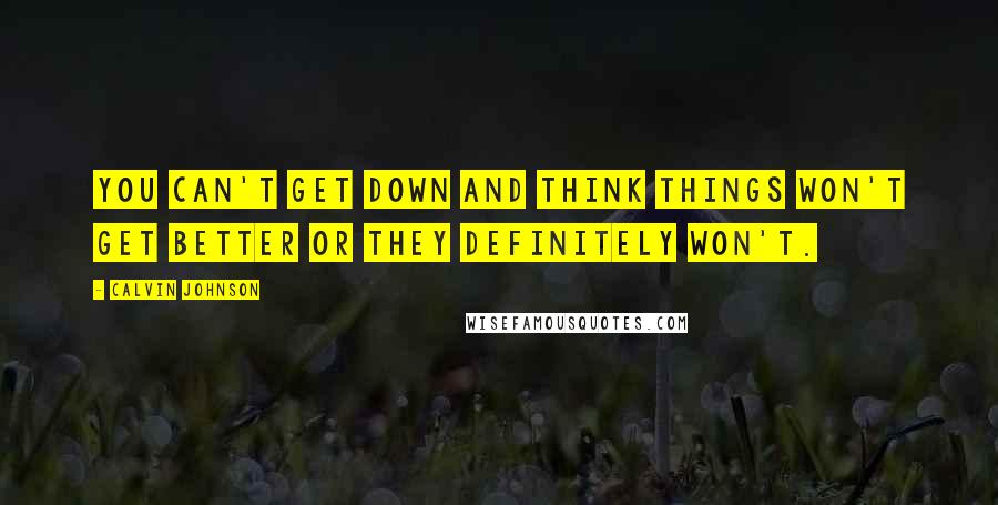 Calvin Johnson Quotes: You can't get down and think things won't get better or they definitely won't.