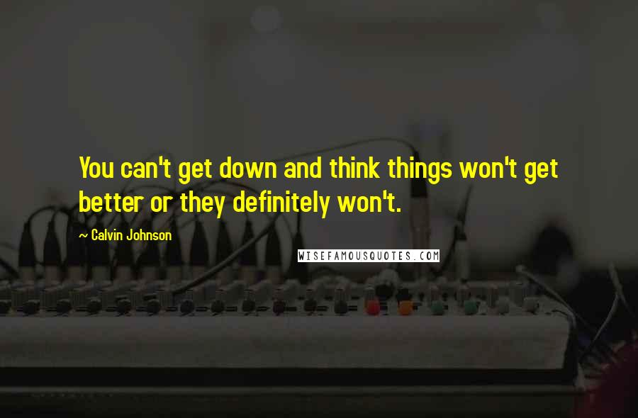 Calvin Johnson Quotes: You can't get down and think things won't get better or they definitely won't.