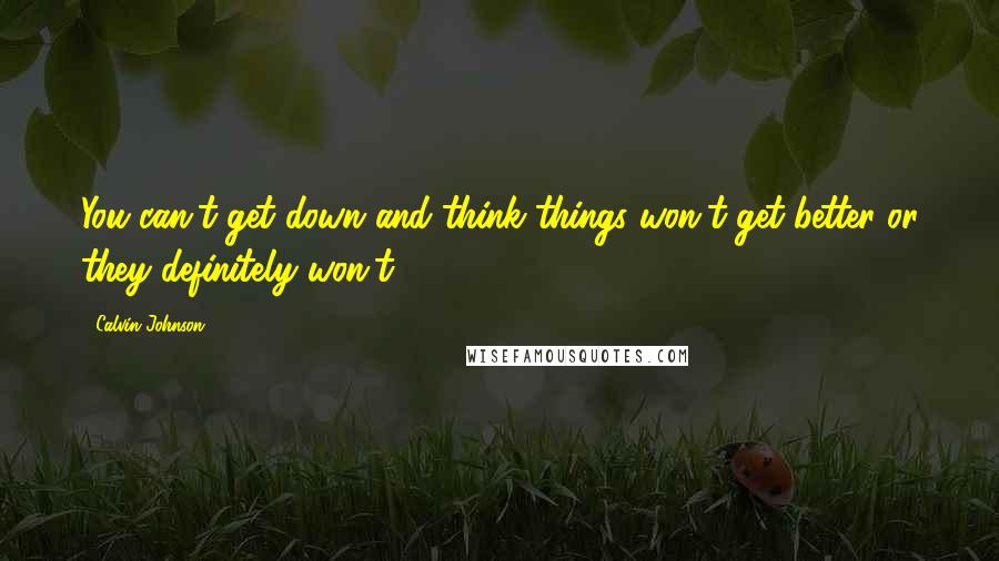 Calvin Johnson Quotes: You can't get down and think things won't get better or they definitely won't.