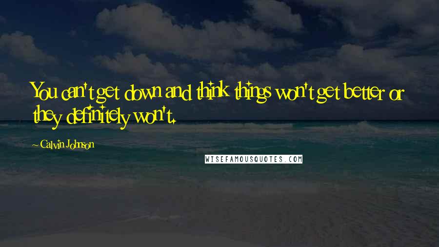 Calvin Johnson Quotes: You can't get down and think things won't get better or they definitely won't.