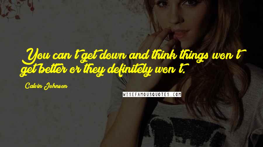 Calvin Johnson Quotes: You can't get down and think things won't get better or they definitely won't.