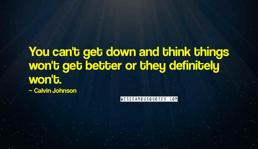 Calvin Johnson Quotes: You can't get down and think things won't get better or they definitely won't.
