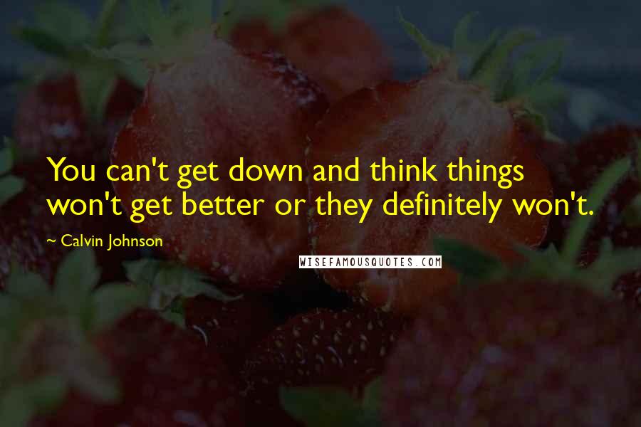 Calvin Johnson Quotes: You can't get down and think things won't get better or they definitely won't.