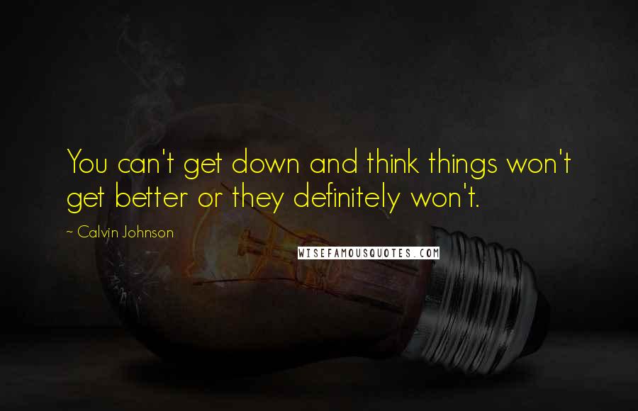 Calvin Johnson Quotes: You can't get down and think things won't get better or they definitely won't.