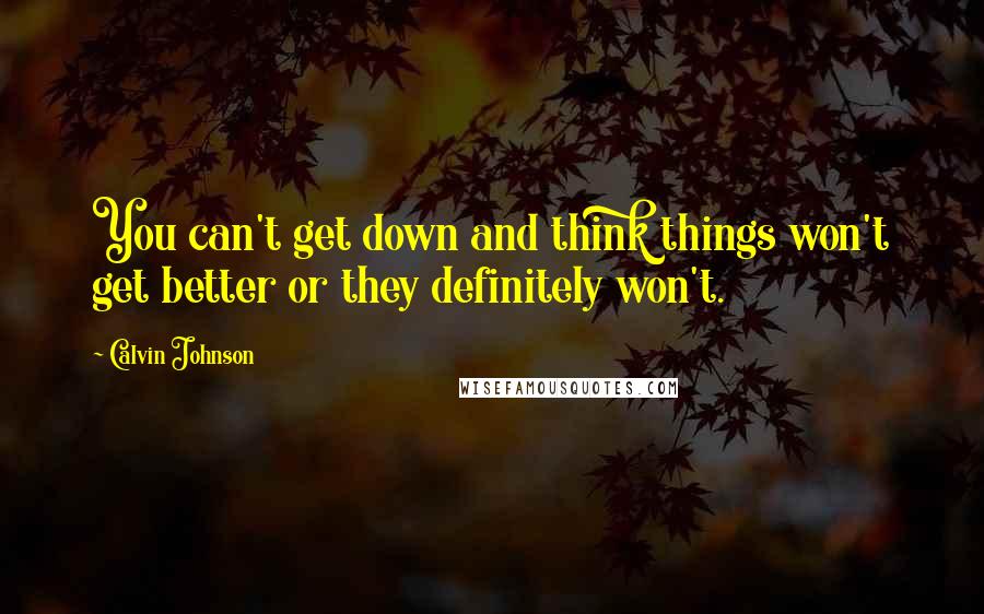 Calvin Johnson Quotes: You can't get down and think things won't get better or they definitely won't.