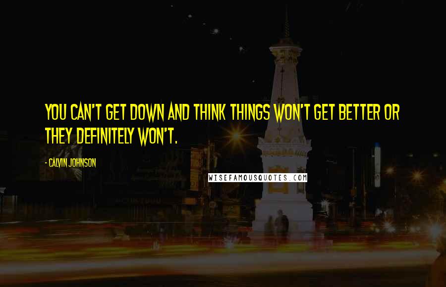 Calvin Johnson Quotes: You can't get down and think things won't get better or they definitely won't.