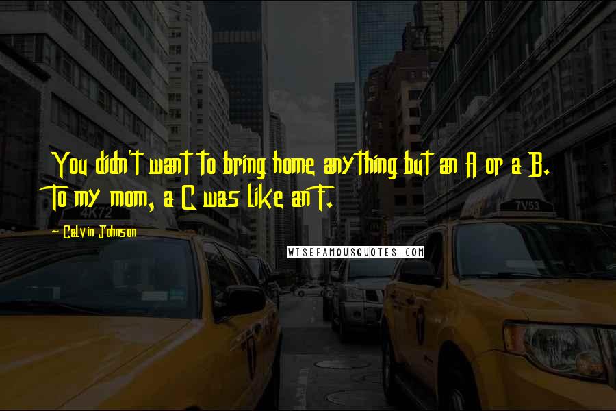 Calvin Johnson Quotes: You didn't want to bring home anything but an A or a B. To my mom, a C was like an F.