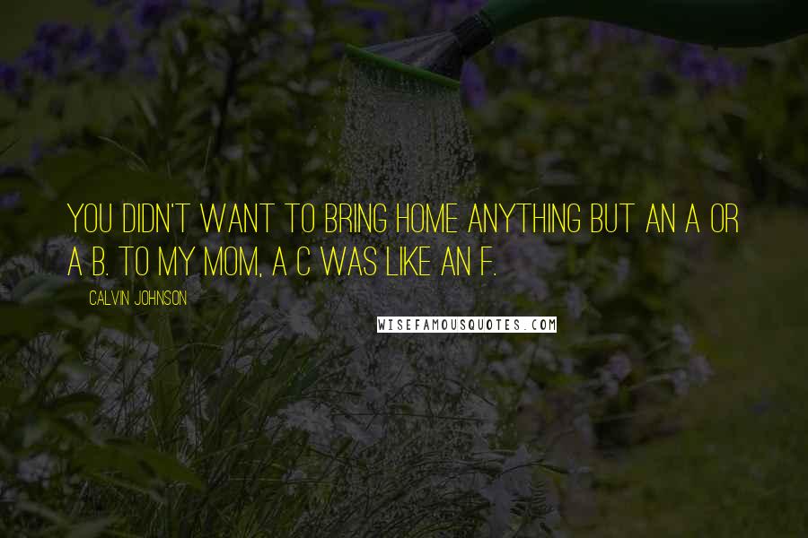 Calvin Johnson Quotes: You didn't want to bring home anything but an A or a B. To my mom, a C was like an F.