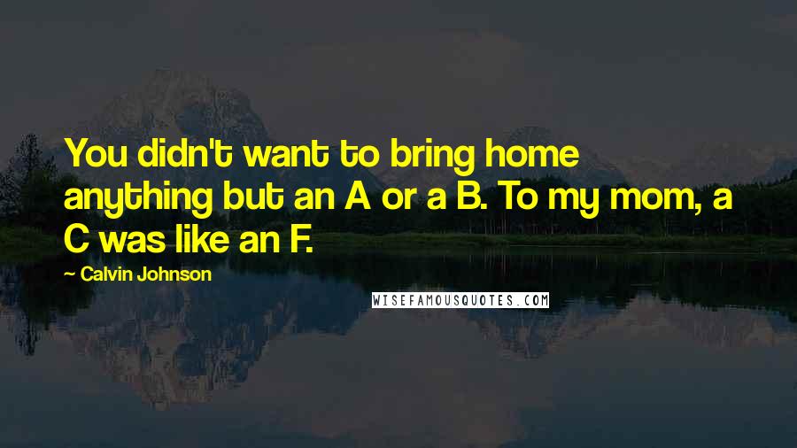 Calvin Johnson Quotes: You didn't want to bring home anything but an A or a B. To my mom, a C was like an F.