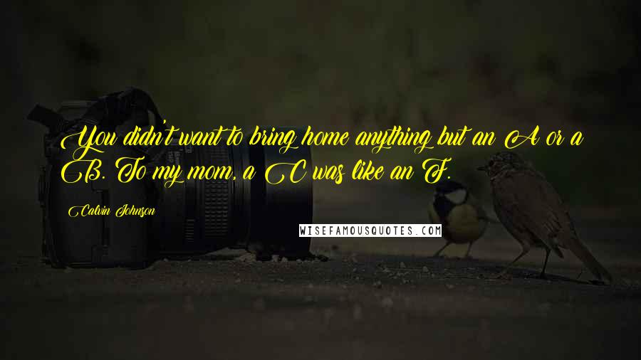 Calvin Johnson Quotes: You didn't want to bring home anything but an A or a B. To my mom, a C was like an F.