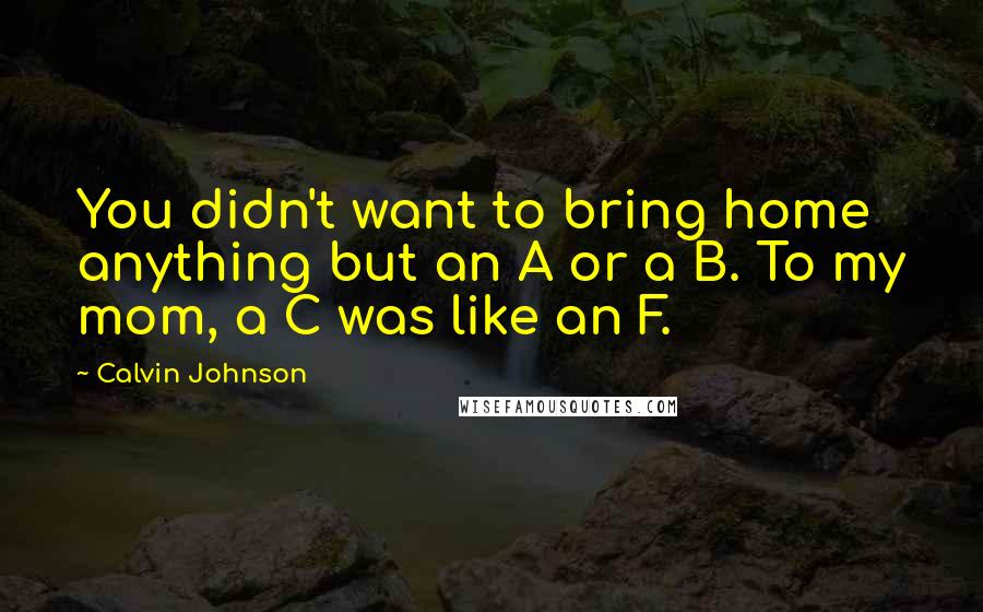 Calvin Johnson Quotes: You didn't want to bring home anything but an A or a B. To my mom, a C was like an F.