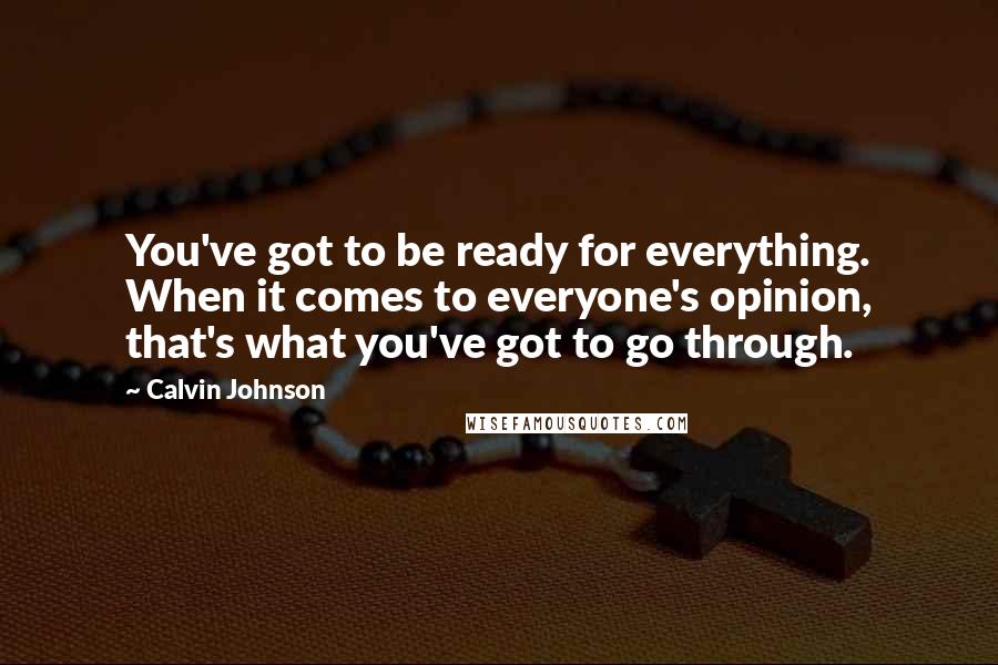Calvin Johnson Quotes: You've got to be ready for everything. When it comes to everyone's opinion, that's what you've got to go through.