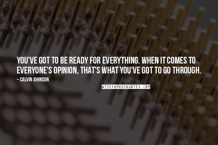 Calvin Johnson Quotes: You've got to be ready for everything. When it comes to everyone's opinion, that's what you've got to go through.