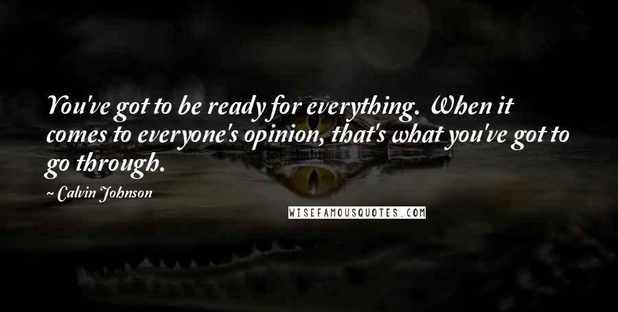 Calvin Johnson Quotes: You've got to be ready for everything. When it comes to everyone's opinion, that's what you've got to go through.