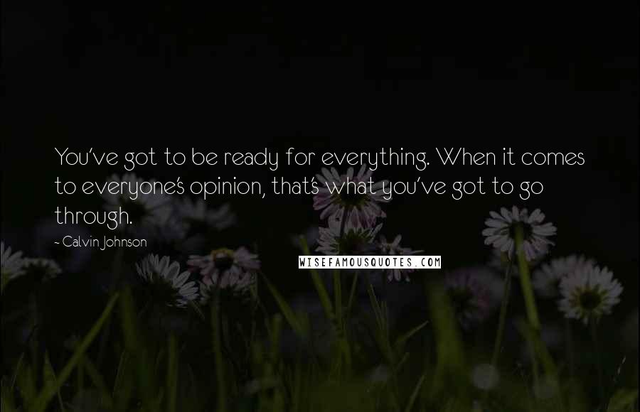 Calvin Johnson Quotes: You've got to be ready for everything. When it comes to everyone's opinion, that's what you've got to go through.