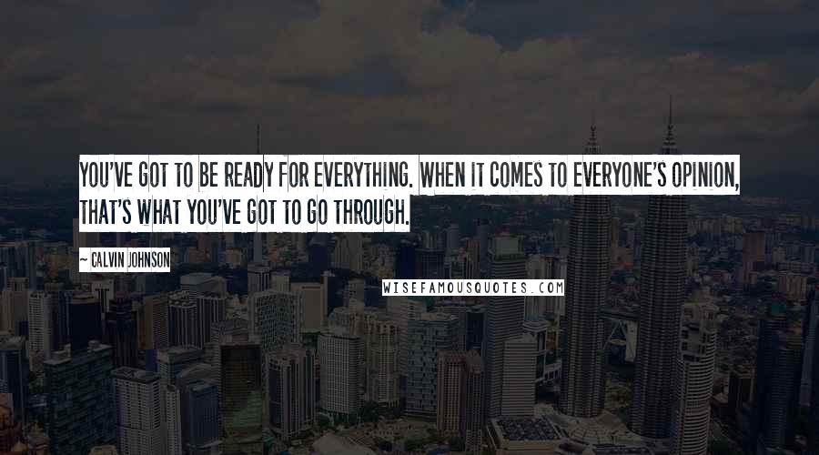 Calvin Johnson Quotes: You've got to be ready for everything. When it comes to everyone's opinion, that's what you've got to go through.