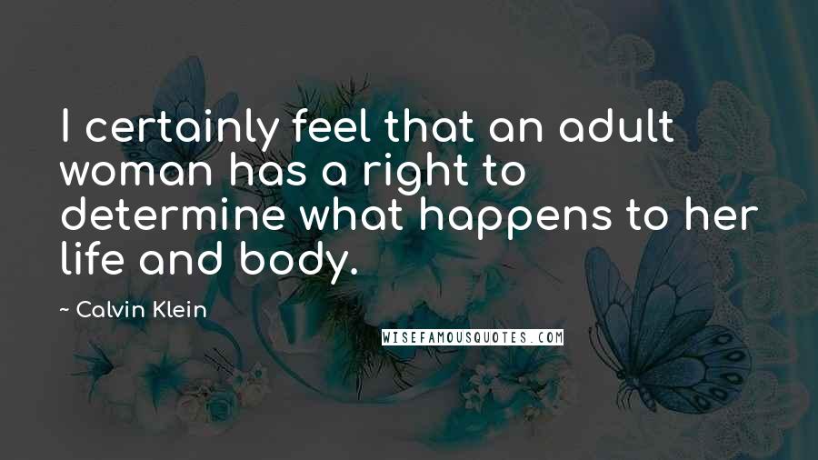 Calvin Klein Quotes: I certainly feel that an adult woman has a right to determine what happens to her life and body.