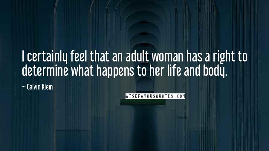 Calvin Klein Quotes: I certainly feel that an adult woman has a right to determine what happens to her life and body.