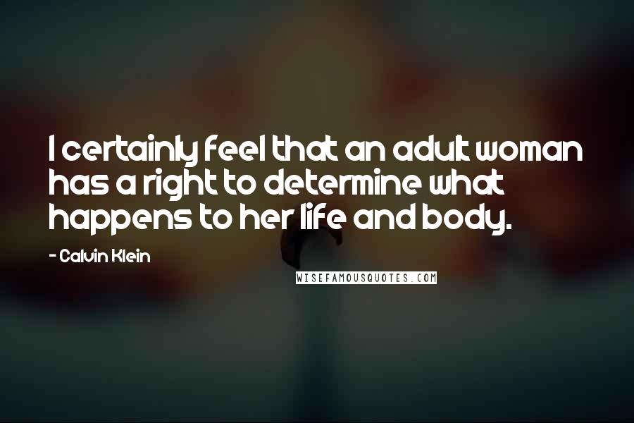 Calvin Klein Quotes: I certainly feel that an adult woman has a right to determine what happens to her life and body.