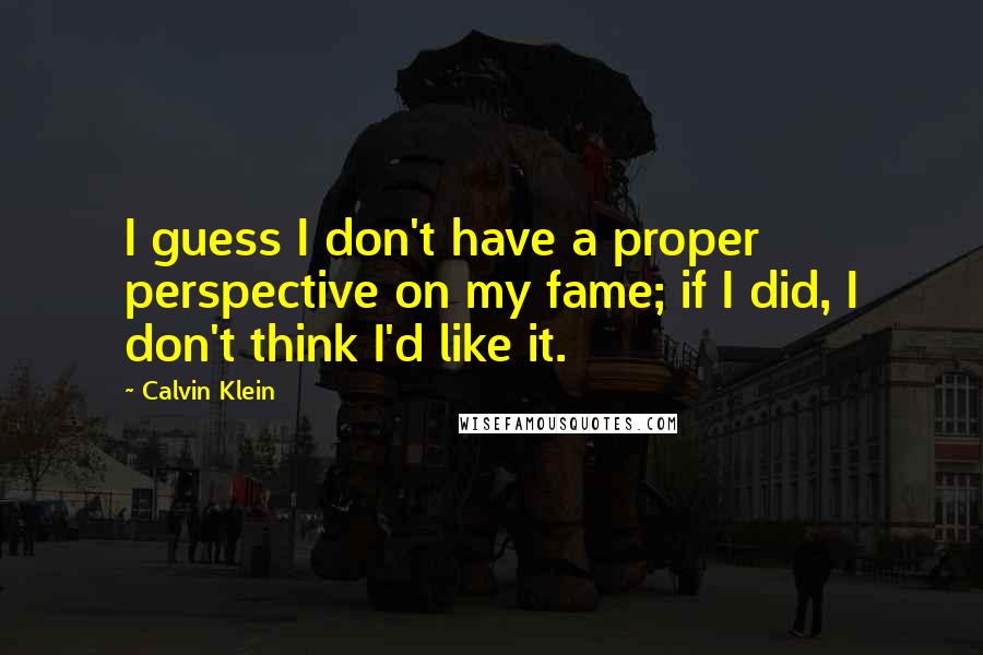 Calvin Klein Quotes: I guess I don't have a proper perspective on my fame; if I did, I don't think I'd like it.