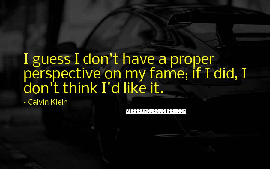 Calvin Klein Quotes: I guess I don't have a proper perspective on my fame; if I did, I don't think I'd like it.