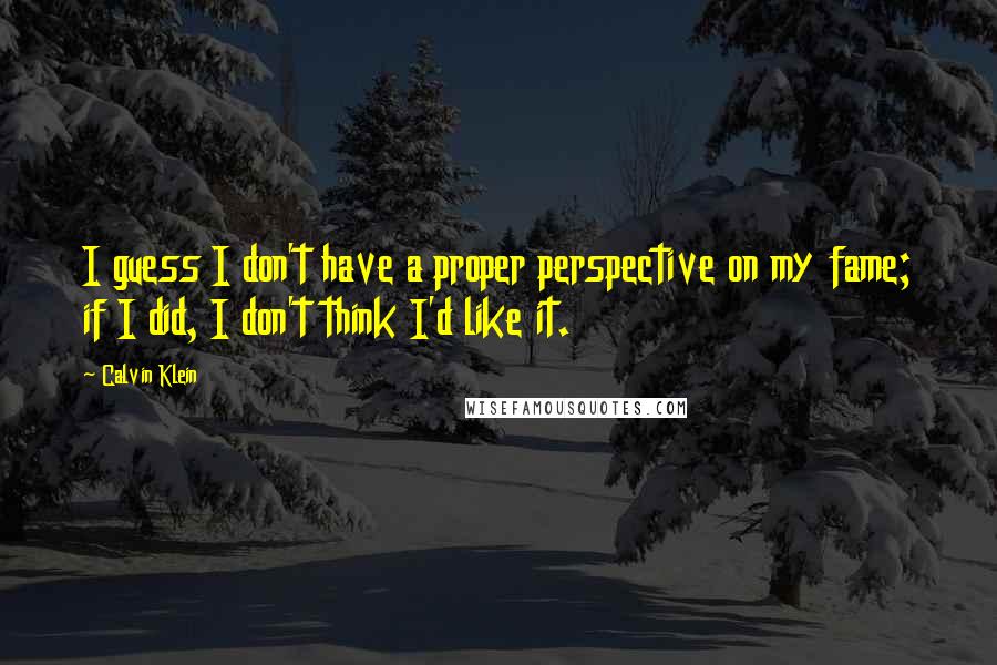 Calvin Klein Quotes: I guess I don't have a proper perspective on my fame; if I did, I don't think I'd like it.