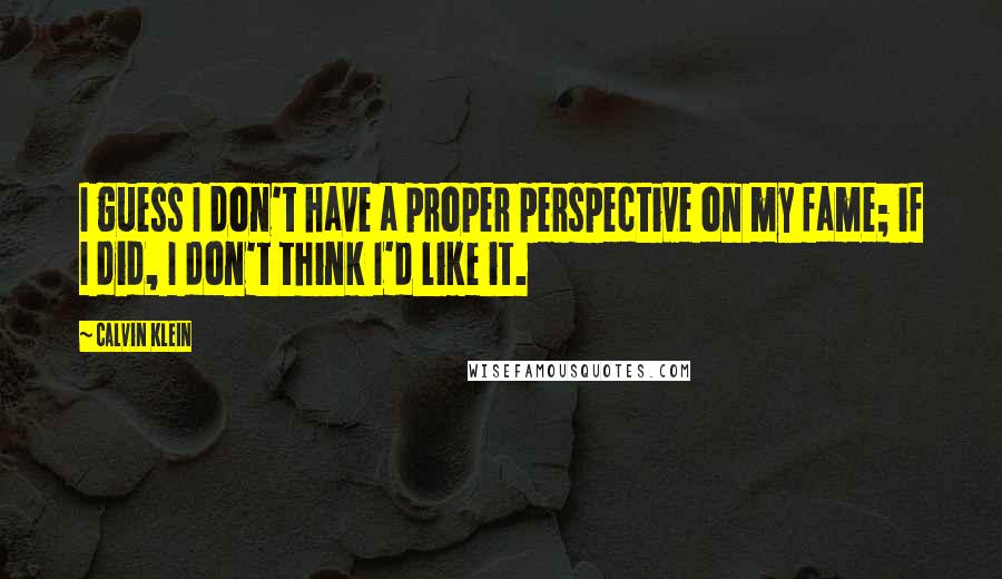 Calvin Klein Quotes: I guess I don't have a proper perspective on my fame; if I did, I don't think I'd like it.