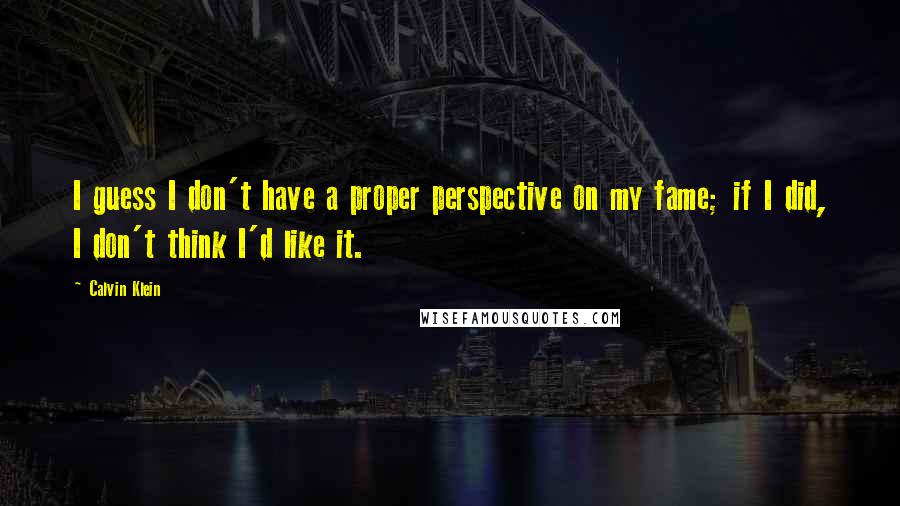 Calvin Klein Quotes: I guess I don't have a proper perspective on my fame; if I did, I don't think I'd like it.