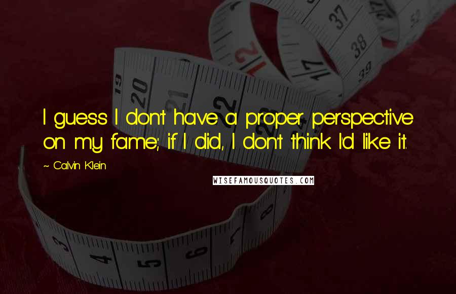 Calvin Klein Quotes: I guess I don't have a proper perspective on my fame; if I did, I don't think I'd like it.