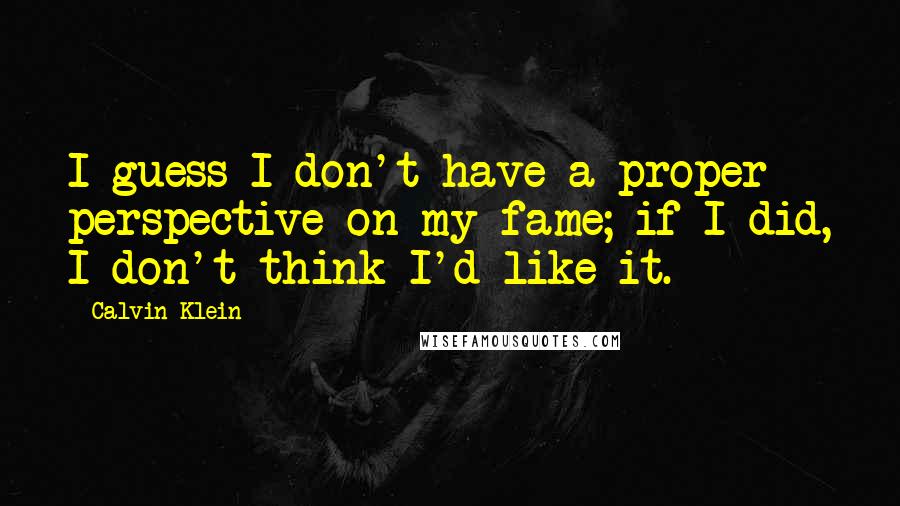 Calvin Klein Quotes: I guess I don't have a proper perspective on my fame; if I did, I don't think I'd like it.