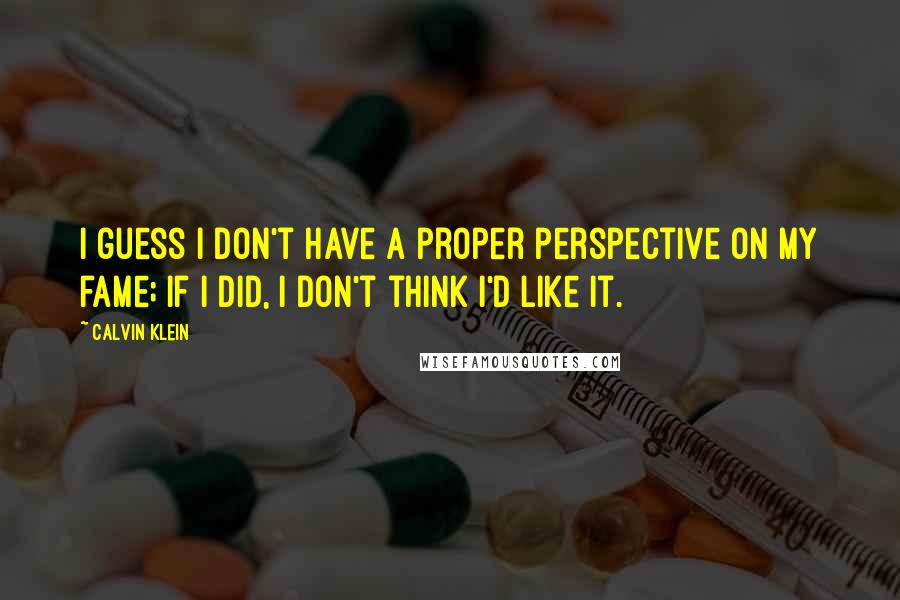 Calvin Klein Quotes: I guess I don't have a proper perspective on my fame; if I did, I don't think I'd like it.