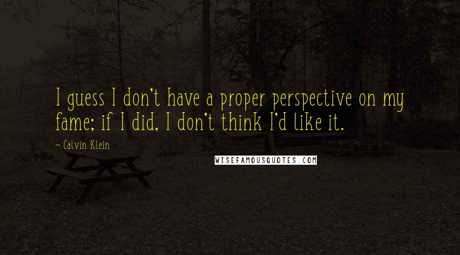 Calvin Klein Quotes: I guess I don't have a proper perspective on my fame; if I did, I don't think I'd like it.