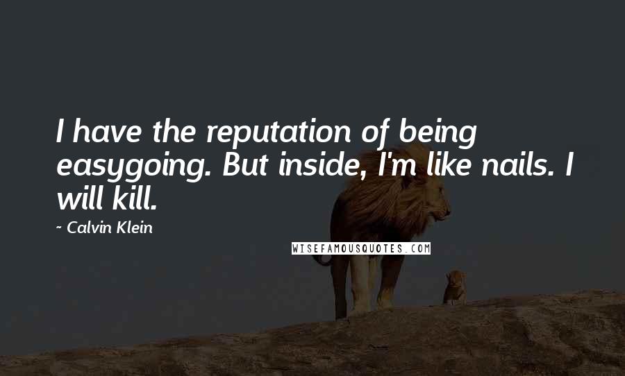 Calvin Klein Quotes: I have the reputation of being easygoing. But inside, I'm like nails. I will kill.